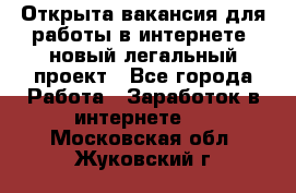 Открыта вакансия для работы в интернете, новый легальный проект - Все города Работа » Заработок в интернете   . Московская обл.,Жуковский г.